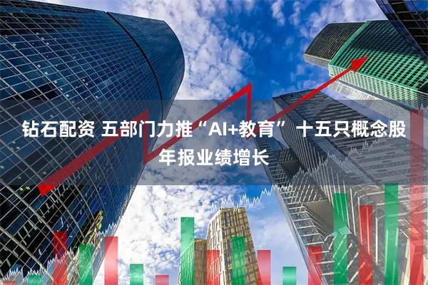 钻石配资 五部门力推“AI+教育” 十五只概念股年报业绩增长